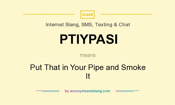 What does PTIYPASI mean? It stands for Put That in Your Pipe and Smoke It