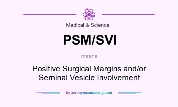 What does PSM/SVI mean? It stands for Positive Surgical Margins and/or Seminal Vesicle Involvement