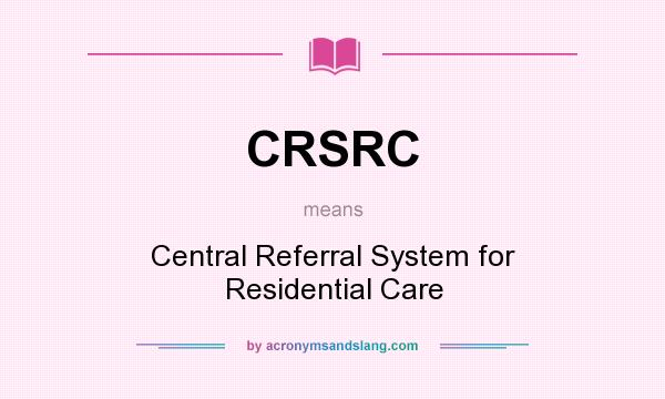 What does CRSRC mean? It stands for Central Referral System for Residential Care
