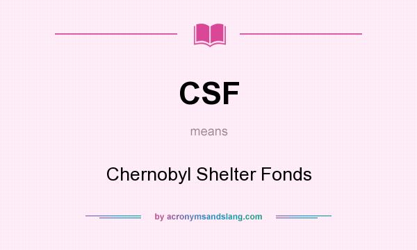 What does CSF mean? It stands for Chernobyl Shelter Fonds