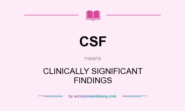 What does CSF mean? It stands for CLINICALLY SIGNIFICANT FINDINGS