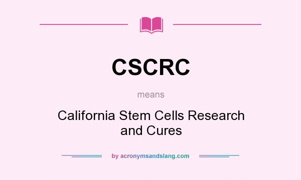 What does CSCRC mean? It stands for California Stem Cells Research and Cures