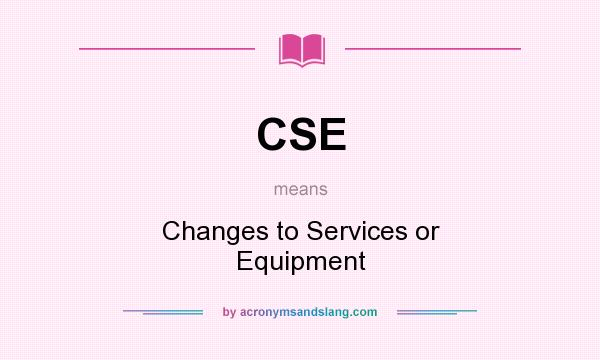 What does CSE mean? It stands for Changes to Services or Equipment
