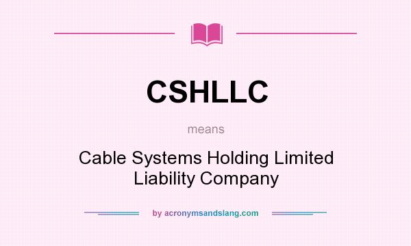 What does CSHLLC mean? It stands for Cable Systems Holding Limited Liability Company