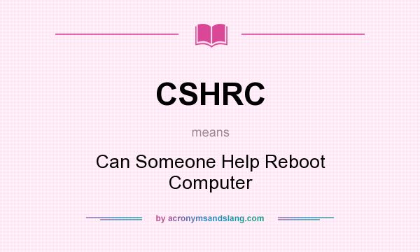What does CSHRC mean? It stands for Can Someone Help Reboot Computer