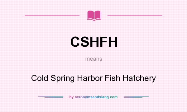 What does CSHFH mean? It stands for Cold Spring Harbor Fish Hatchery