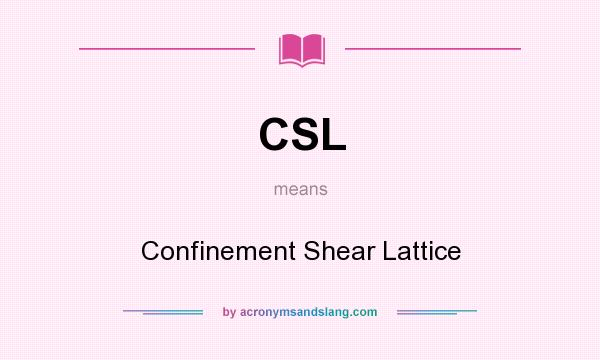 What does CSL mean? It stands for Confinement Shear Lattice