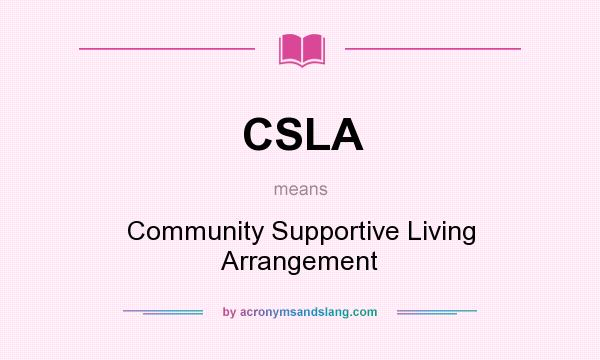 What does CSLA mean? It stands for Community Supportive Living Arrangement