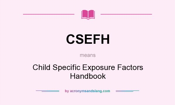 What does CSEFH mean? It stands for Child Specific Exposure Factors Handbook