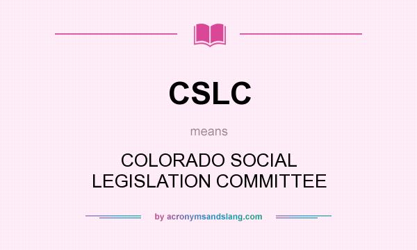 What does CSLC mean? It stands for COLORADO SOCIAL LEGISLATION COMMITTEE