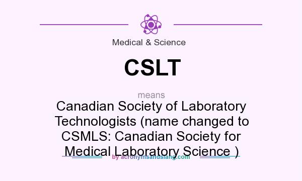What does CSLT mean? It stands for Canadian Society of Laboratory Technologists (name changed to CSMLS: Canadian Society for Medical Laboratory Science )