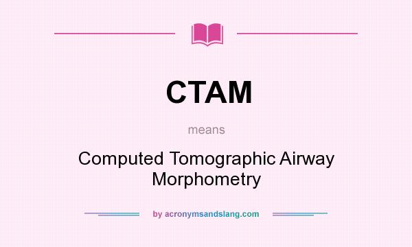 What does CTAM mean? It stands for Computed Tomographic Airway Morphometry