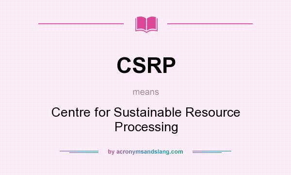 What does CSRP mean? It stands for Centre for Sustainable Resource Processing