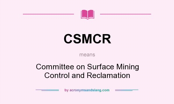 What does CSMCR mean? It stands for Committee on Surface Mining Control and Reclamation