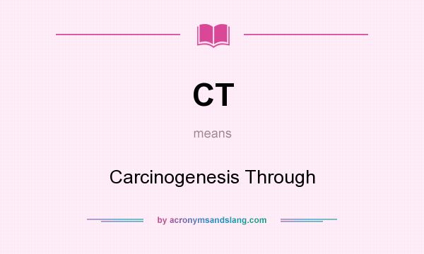 What does CT mean? It stands for Carcinogenesis Through