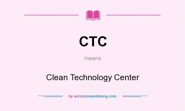 What does CTC mean? It stands for Clean Technology Center