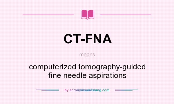 What does CT-FNA mean? It stands for computerized tomography-guided fine needle aspirations