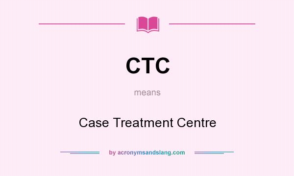 What does CTC mean? It stands for Case Treatment Centre