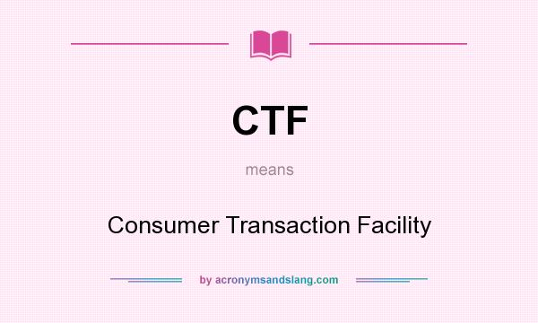 What does CTF mean? It stands for Consumer Transaction Facility
