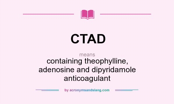 What does CTAD mean? It stands for containing theophylline, adenosine and dipyridamole anticoagulant