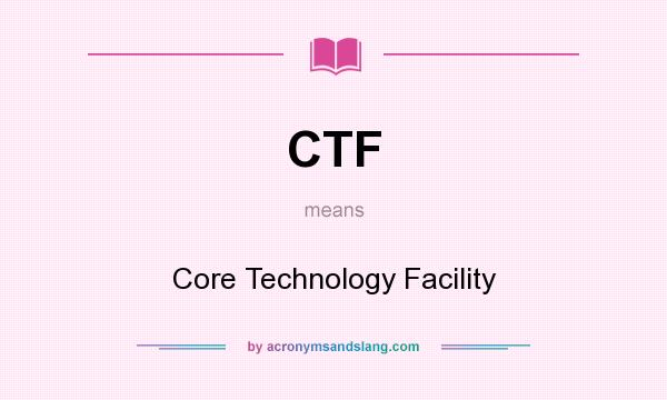 What does CTF mean? It stands for Core Technology Facility