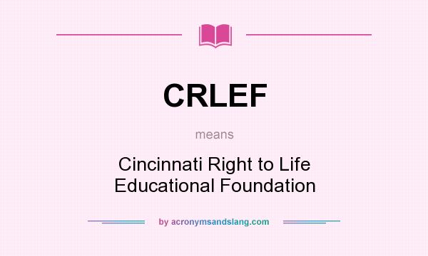 What does CRLEF mean? It stands for Cincinnati Right to Life Educational Foundation