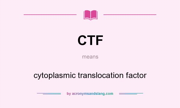 What does CTF mean? It stands for cytoplasmic translocation factor