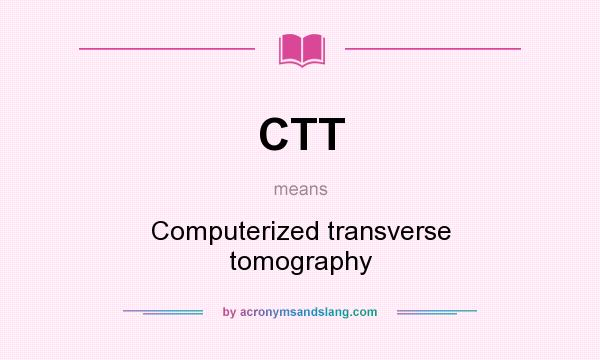 What does CTT mean? It stands for Computerized transverse tomography