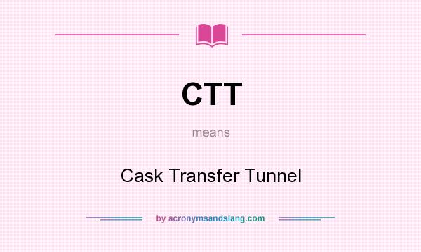 What does CTT mean? It stands for Cask Transfer Tunnel