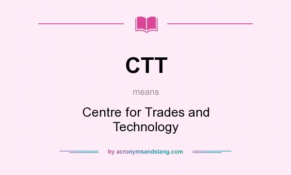 What does CTT mean? It stands for Centre for Trades and Technology