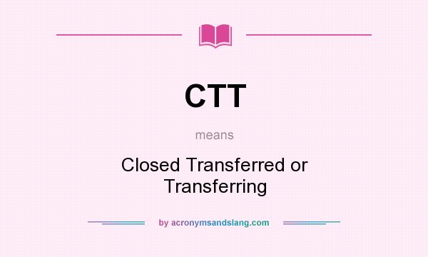 What does CTT mean? It stands for Closed Transferred or Transferring