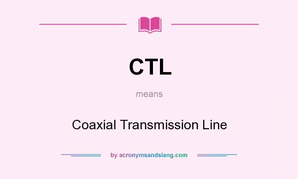 What does CTL mean? It stands for Coaxial Transmission Line
