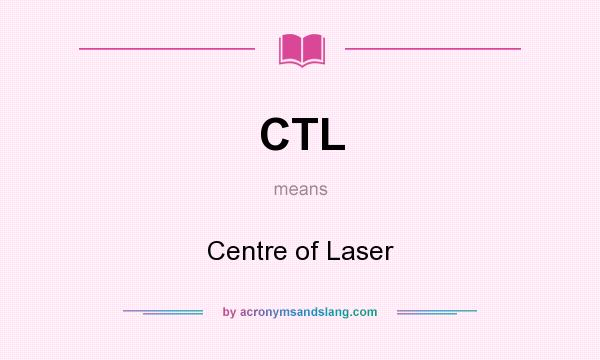 What does CTL mean? It stands for Centre of Laser