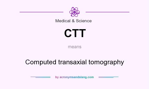 What does CTT mean? It stands for Computed transaxial tomography