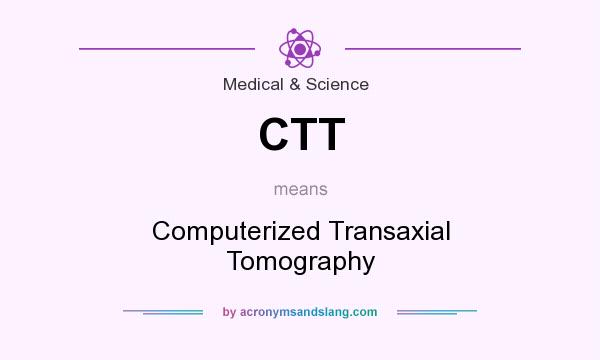What does CTT mean? It stands for Computerized Transaxial Tomography