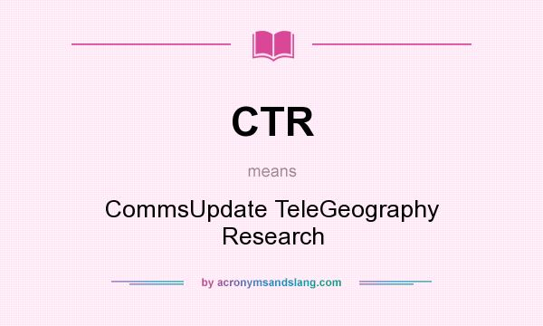 What does CTR mean? It stands for CommsUpdate TeleGeography Research