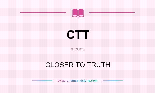 What does CTT mean? It stands for CLOSER TO TRUTH