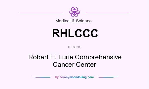 What does RHLCCC mean? It stands for Robert H. Lurie Comprehensive Cancer Center