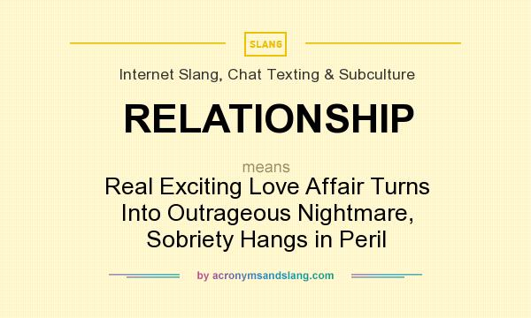 What does RELATIONSHIP mean? It stands for Real Exciting Love Affair Turns Into Outrageous Nightmare, Sobriety Hangs in Peril