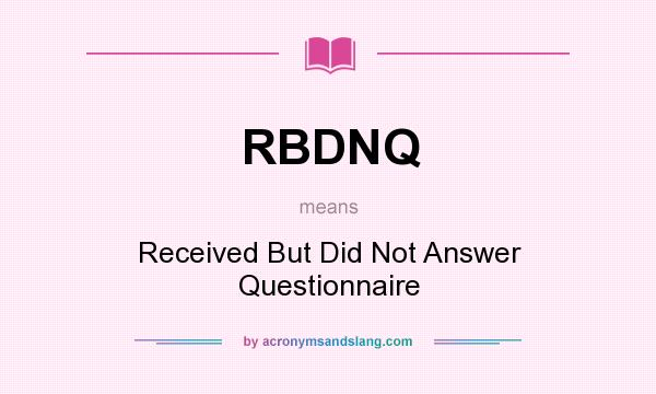 What does RBDNQ mean? It stands for Received But Did Not Answer Questionnaire