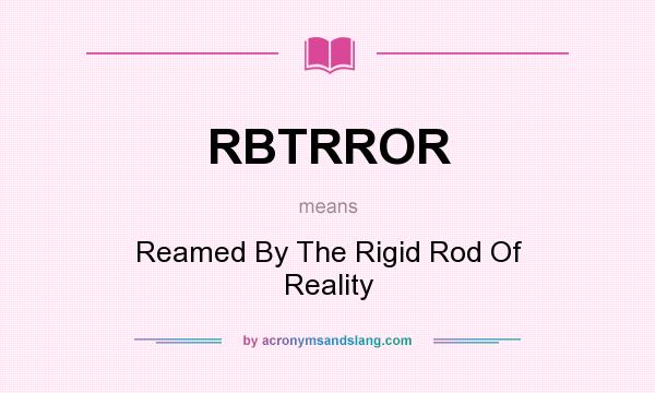 What does RBTRROR mean? It stands for Reamed By The Rigid Rod Of Reality