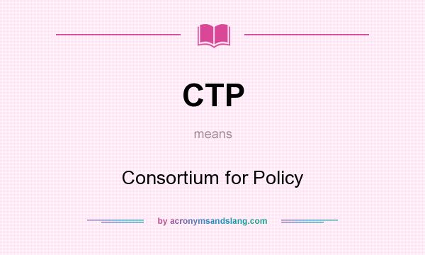 What does CTP mean? It stands for Consortium for Policy