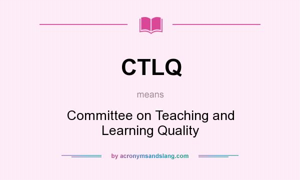 What does CTLQ mean? It stands for Committee on Teaching and Learning Quality
