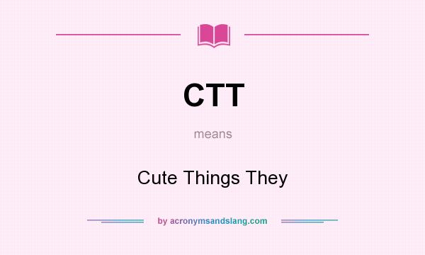 What does CTT mean? It stands for Cute Things They