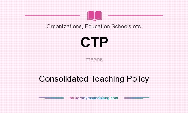 What does CTP mean? It stands for Consolidated Teaching Policy