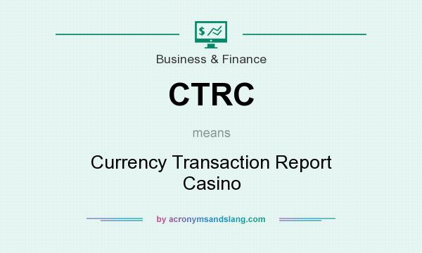 What does CTRC mean? It stands for Currency Transaction Report Casino