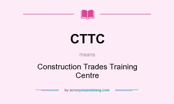 What does CTTC mean? It stands for Construction Trades Training Centre
