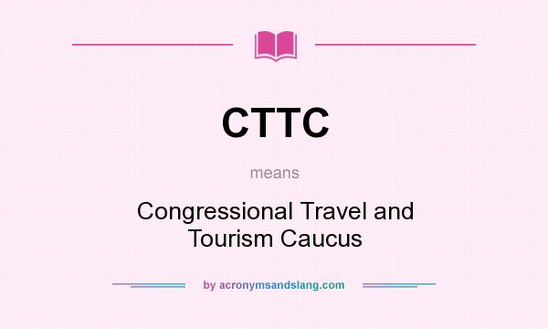 What does CTTC mean? It stands for Congressional Travel and Tourism Caucus