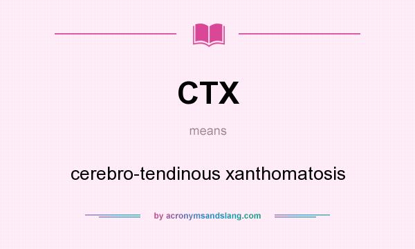 What does CTX mean? It stands for cerebro-tendinous xanthomatosis