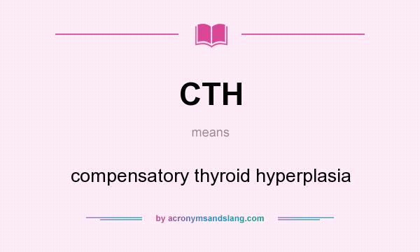 What does CTH mean? It stands for compensatory thyroid hyperplasia